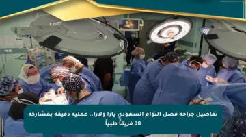 تفاصيل جراحة فصل التوأم السعودي يارا ولارا.. عملية دقيقة بمشاركة 38 فريقاً طبياً